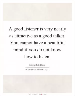 A good listener is very nearly as attractive as a good talker. You cannot have a beautiful mind if you do not know how to listen Picture Quote #1