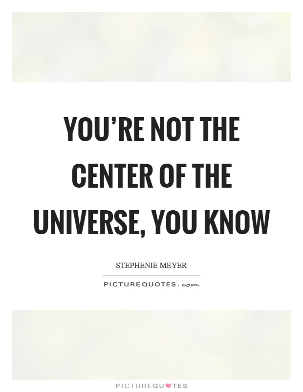 You're not the center of the universe, you know Picture Quote #1