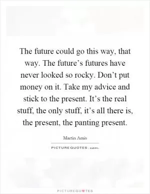 The future could go this way, that way. The future’s futures have never looked so rocky. Don’t put money on it. Take my advice and stick to the present. It’s the real stuff, the only stuff, it’s all there is, the present, the panting present Picture Quote #1