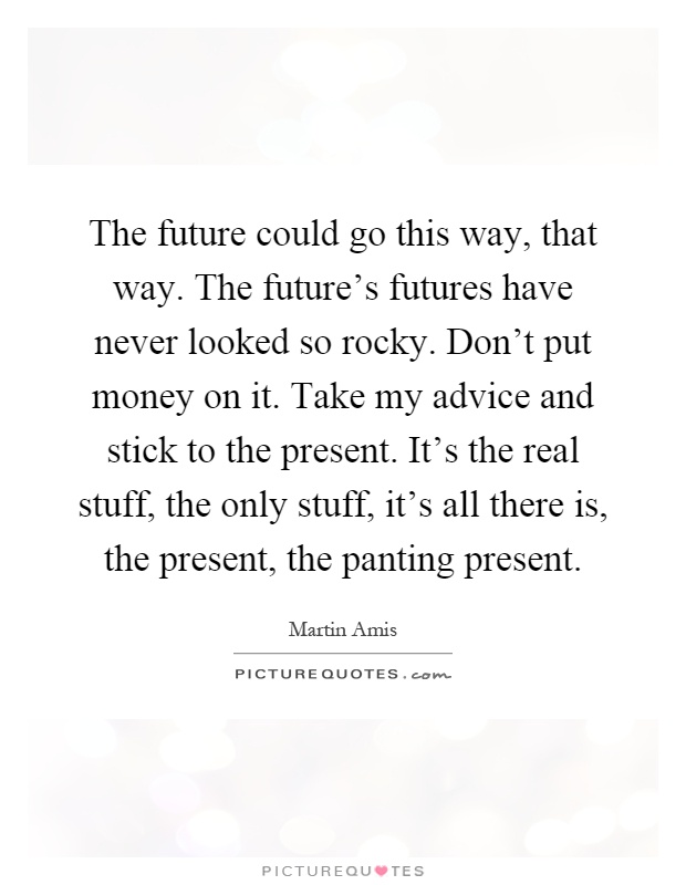 The future could go this way, that way. The future's futures have never looked so rocky. Don't put money on it. Take my advice and stick to the present. It's the real stuff, the only stuff, it's all there is, the present, the panting present Picture Quote #1