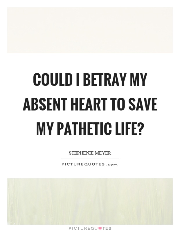 Could I betray my absent heart to save my pathetic life? Picture Quote #1