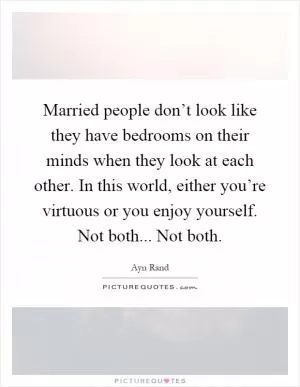 Married people don’t look like they have bedrooms on their minds when they look at each other. In this world, either you’re virtuous or you enjoy yourself. Not both... Not both Picture Quote #1