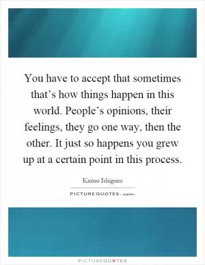 You have to accept that sometimes that’s how things happen in this world. People’s opinions, their feelings, they go one way, then the other. It just so happens you grew up at a certain point in this process Picture Quote #1