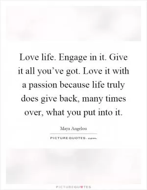 Love life. Engage in it. Give it all you’ve got. Love it with a passion because life truly does give back, many times over, what you put into it Picture Quote #1