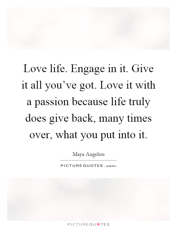 Love life. Engage in it. Give it all you've got. Love it with a passion because life truly does give back, many times over, what you put into it Picture Quote #1