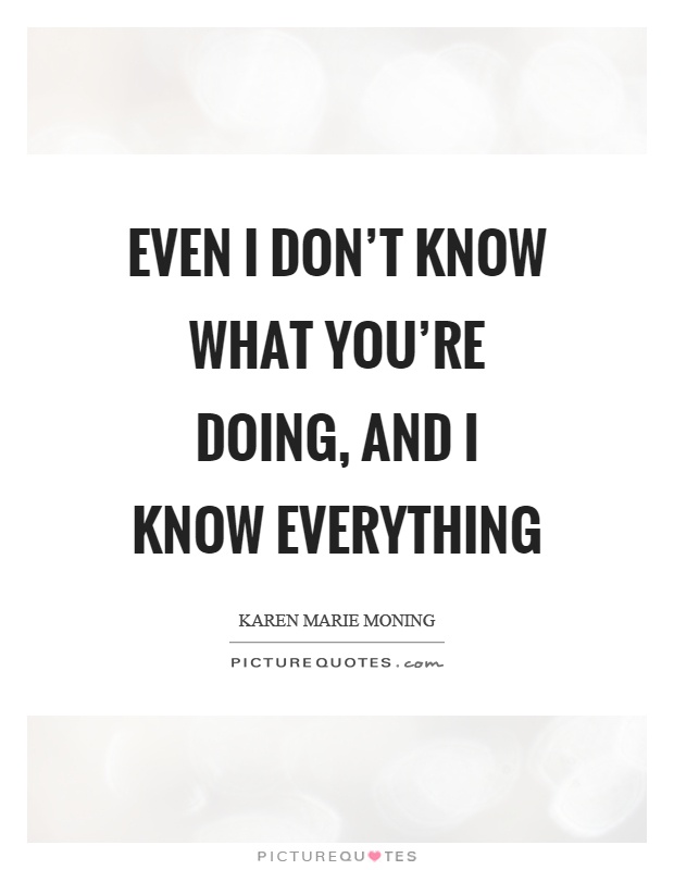 Even I don't know what you're doing, and I know everything Picture Quote #1
