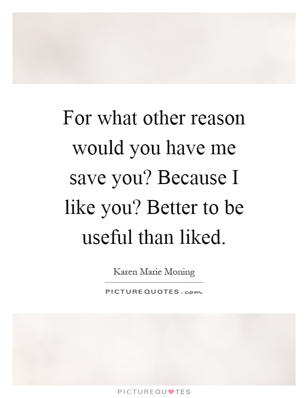 For what other reason would you have me save you? Because I like you? Better to be useful than liked Picture Quote #1