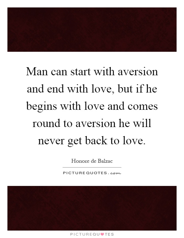 Man can start with aversion and end with love, but if he begins with love and comes round to aversion he will never get back to love Picture Quote #1