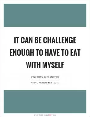 It can be challenge enough to have to eat with myself Picture Quote #1