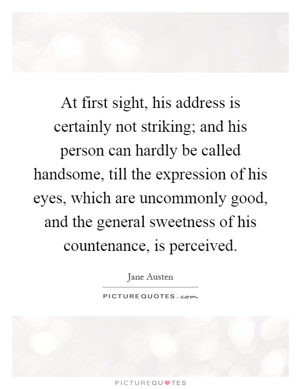 At first sight, his address is certainly not striking; and his person can hardly be called handsome, till the expression of his eyes, which are uncommonly good, and the general sweetness of his countenance, is perceived Picture Quote #1
