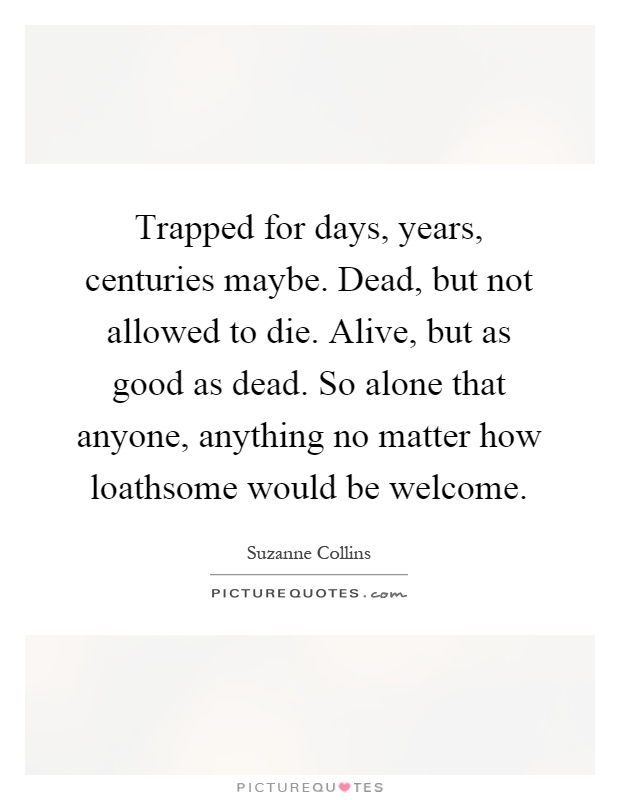 Trapped for days, years, centuries maybe. Dead, but not allowed to die. Alive, but as good as dead. So alone that anyone, anything no matter how loathsome would be welcome Picture Quote #1
