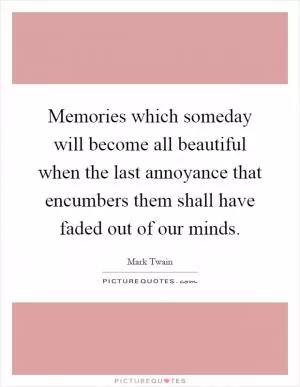 Memories which someday will become all beautiful when the last annoyance that encumbers them shall have faded out of our minds Picture Quote #1