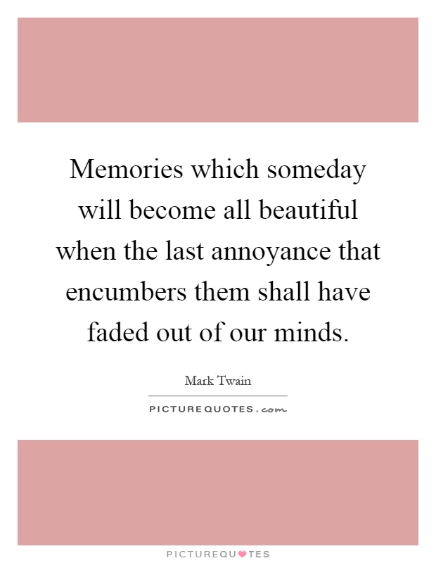 Memories which someday will become all beautiful when the last annoyance that encumbers them shall have faded out of our minds Picture Quote #1