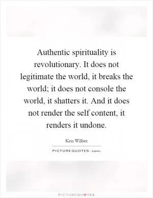 Authentic spirituality is revolutionary. It does not legitimate the world, it breaks the world; it does not console the world, it shatters it. And it does not render the self content, it renders it undone Picture Quote #1