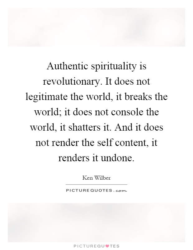 Authentic spirituality is revolutionary. It does not legitimate the world, it breaks the world; it does not console the world, it shatters it. And it does not render the self content, it renders it undone Picture Quote #1