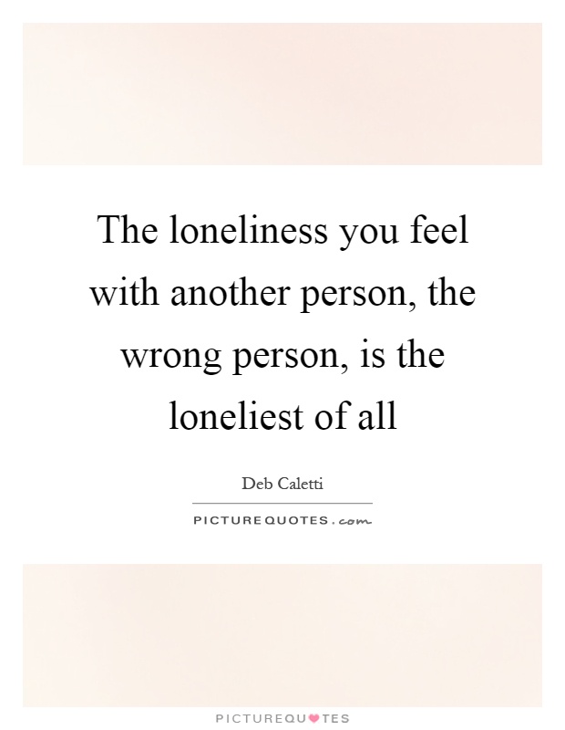 The loneliness you feel with another person, the wrong person, is the loneliest of all Picture Quote #1
