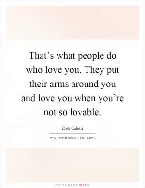 That’s what people do who love you. They put their arms around you and love you when you’re not so lovable Picture Quote #1