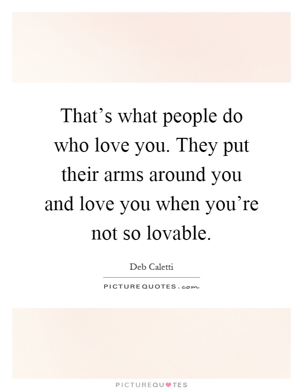 That's what people do who love you. They put their arms around you and love you when you're not so lovable Picture Quote #1