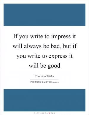 If you write to impress it will always be bad, but if you write to express it will be good Picture Quote #1