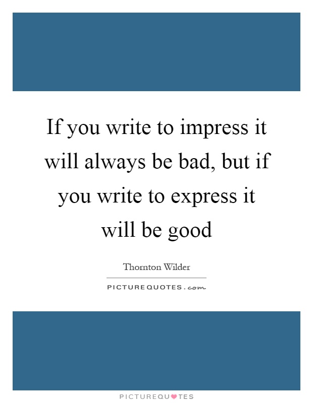 If you write to impress it will always be bad, but if you write to express it will be good Picture Quote #1