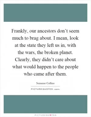 Frankly, our ancestors don’t seem much to brag about. I mean, look at the state they left us in, with the wars, the broken planet. Clearly, they didn’t care about what would happen to the people who came after them Picture Quote #1