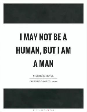 I may not be a human, but I am a man Picture Quote #1