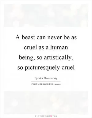 A beast can never be as cruel as a human being, so artistically, so picturesquely cruel Picture Quote #1