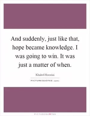 And suddenly, just like that, hope became knowledge. I was going to win. It was just a matter of when Picture Quote #1