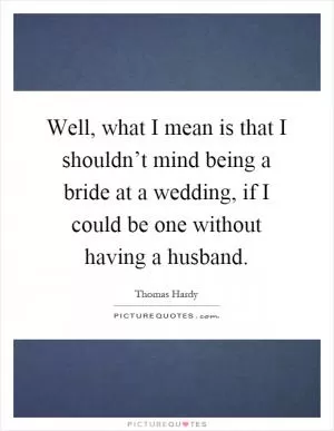Well, what I mean is that I shouldn’t mind being a bride at a wedding, if I could be one without having a husband Picture Quote #1