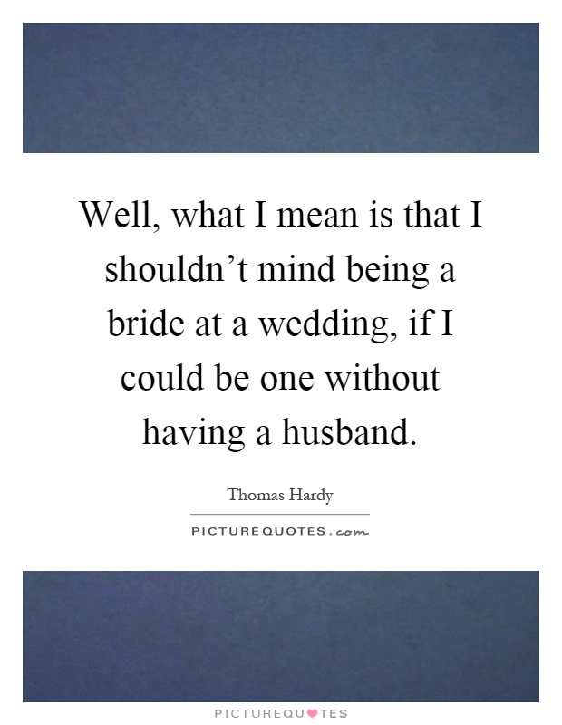 Well, what I mean is that I shouldn't mind being a bride at a wedding, if I could be one without having a husband Picture Quote #1