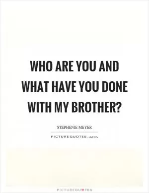 Who are you and what have you done with my brother? Picture Quote #1