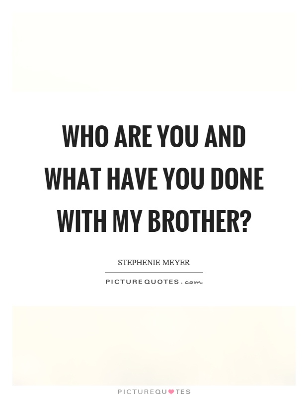 Who are you and what have you done with my brother? Picture Quote #1