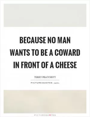 Because no man wants to be a coward in front of a cheese Picture Quote #1