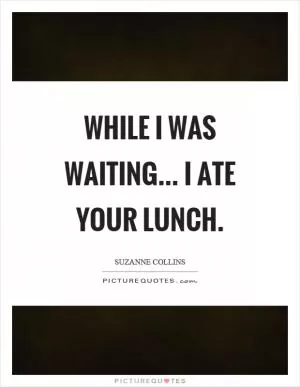 While I was waiting... I ate your lunch Picture Quote #1