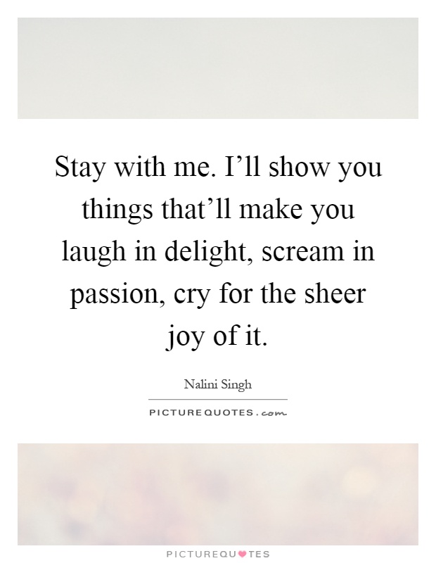 Stay with me. I'll show you things that'll make you laugh in delight, scream in passion, cry for the sheer joy of it Picture Quote #1
