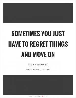 Sometimes you just have to regret things and move on Picture Quote #1