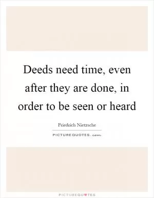 Deeds need time, even after they are done, in order to be seen or heard Picture Quote #1