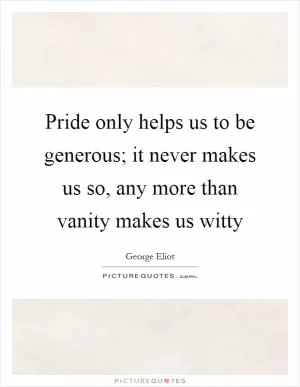 Pride only helps us to be generous; it never makes us so, any more than vanity makes us witty Picture Quote #1