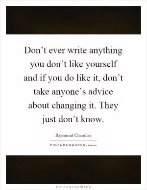Don’t ever write anything you don’t like yourself and if you do like it, don’t take anyone’s advice about changing it. They just don’t know Picture Quote #1