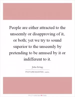 People are either attracted to the unseemly or disapproving of it, or both; yet we try to sound superior to the unseemly by pretending to be amused by it or indifferent to it Picture Quote #1