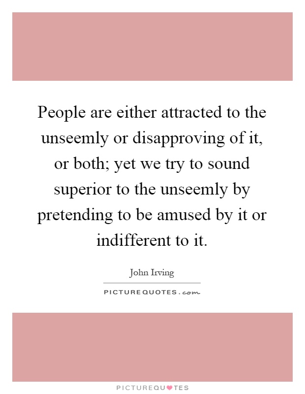 People are either attracted to the unseemly or disapproving of it, or both; yet we try to sound superior to the unseemly by pretending to be amused by it or indifferent to it Picture Quote #1