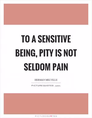 To a sensitive being, pity is not seldom pain Picture Quote #1