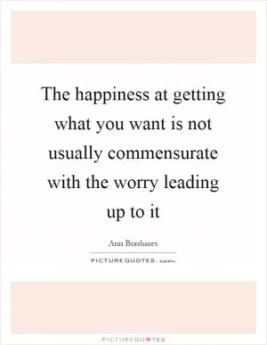 The happiness at getting what you want is not usually commensurate with the worry leading up to it Picture Quote #1