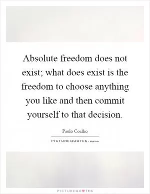 Absolute freedom does not exist; what does exist is the freedom to choose anything you like and then commit yourself to that decision Picture Quote #1