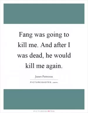 Fang was going to kill me. And after I was dead, he would kill me again Picture Quote #1