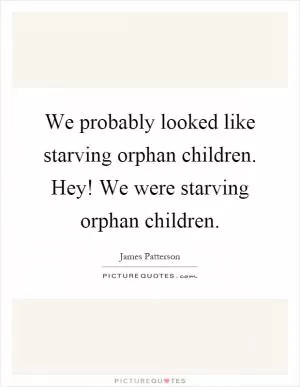 We probably looked like starving orphan children. Hey! We were starving orphan children Picture Quote #1