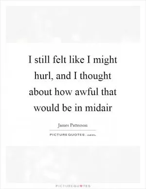 I still felt like I might hurl, and I thought about how awful that would be in midair Picture Quote #1