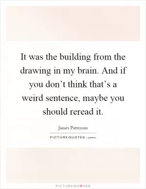 It was the building from the drawing in my brain. And if you don’t think that’s a weird sentence, maybe you should reread it Picture Quote #1