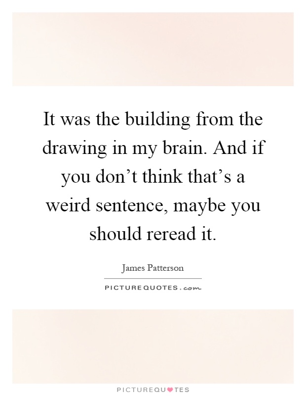 It was the building from the drawing in my brain. And if you don't think that's a weird sentence, maybe you should reread it Picture Quote #1