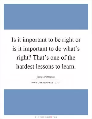 Is it important to be right or is it important to do what’s right? That’s one of the hardest lessons to learn Picture Quote #1